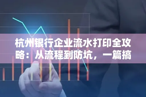 杭州银行企业流水打印全攻略：从流程到防坑，一篇搞定！
