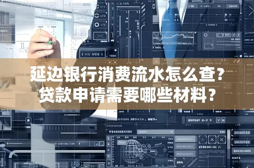 延边银行消费流水怎么查？贷款申请需要哪些材料？