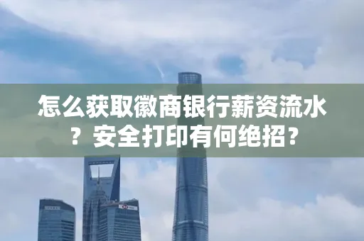 怎么获取徽商银行薪资流水？安全打印有何绝招？