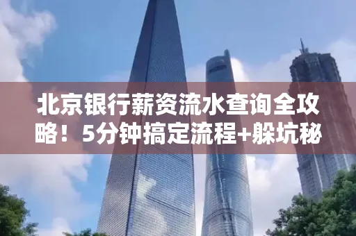 北京银行薪资流水查询全攻略！5分钟搞定流程+躲坑秘籍