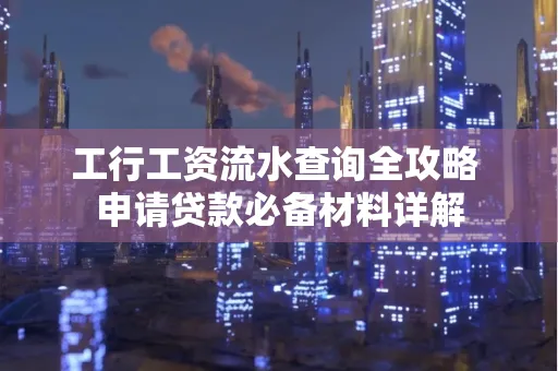 工行工资流水查询全攻略 申请贷款必备材料详解