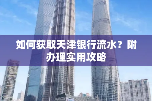 如何获取天津银行流水？附办理实用攻略
