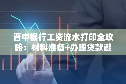 晋中银行工资流水打印全攻略：材料准备+办理贷款避坑指南