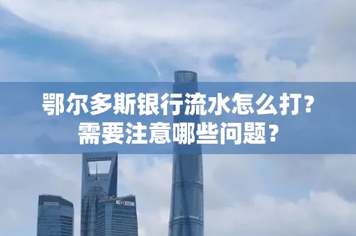 鄂尔多斯银行流水怎么打？需要注意哪些问题？