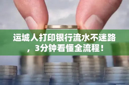 运城人打印银行流水不迷路，3分钟看懂全流程！