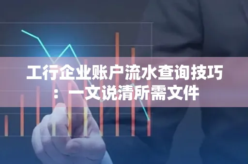 工行企业账户流水查询技巧：一文说清所需文件