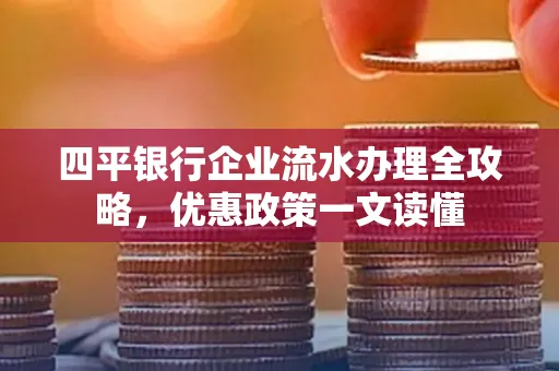 四平银行企业流水办理全攻略，优惠政策一文读懂