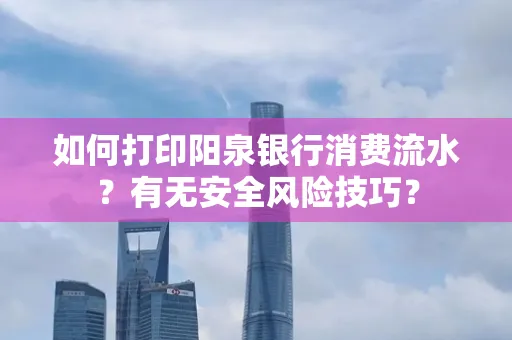 如何打印阳泉银行消费流水？有无安全风险技巧？