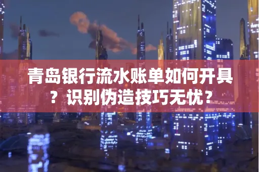 青岛银行流水账单如何开具？识别伪造技巧无忧？
