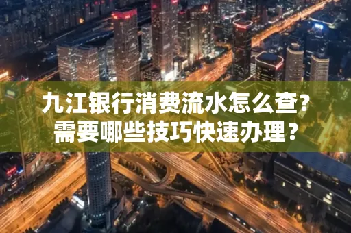 九江银行消费流水怎么查？需要哪些技巧快速办理？