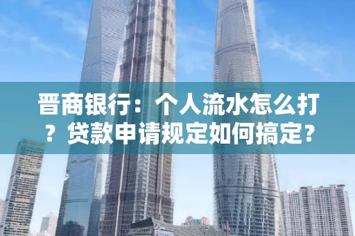 晋商银行：个人流水怎么打？贷款申请规定如何搞定？