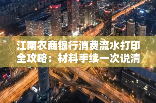 江南农商银行消费流水打印全攻略：材料手续一次说清！