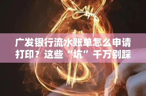 广发银行流水账单怎么申请打印？这些“坑”千万别踩！