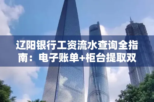 辽阳银行工资流水查询全指南：电子账单+柜台提取双攻略